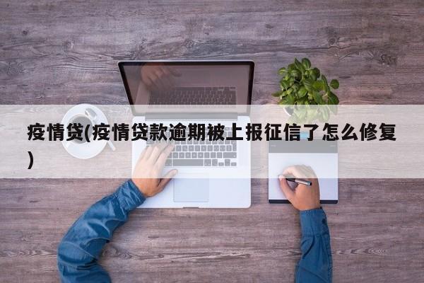 疫情贷(疫情贷款逾期被上报征信了怎么修复)