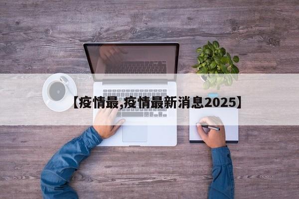 【疫情最,疫情最新消息2025】