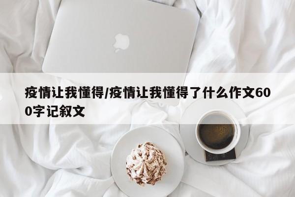 疫情让我懂得/疫情让我懂得了什么作文600字记叙文