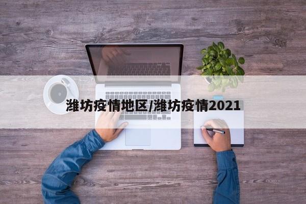 潍坊疫情地区/潍坊疫情2021