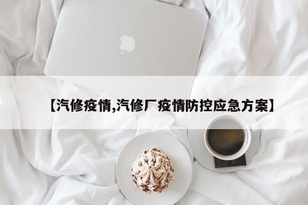 【汽修疫情,汽修厂疫情防控应急方案】