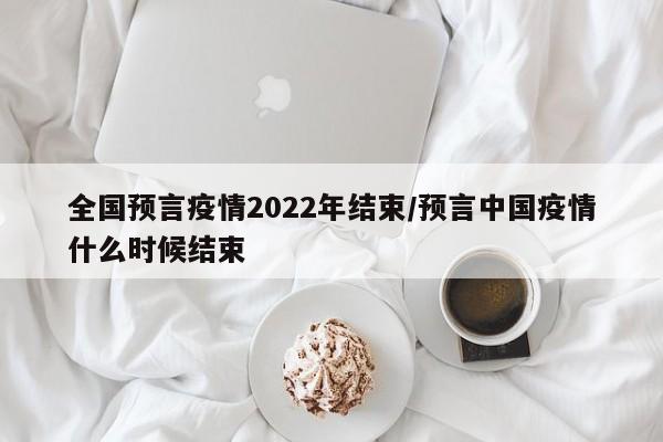 全国预言疫情2022年结束/预言中国疫情什么时候结束