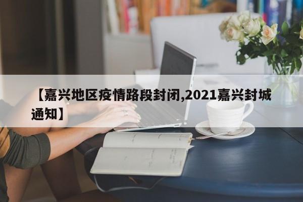 【嘉兴地区疫情路段封闭,2021嘉兴封城通知】
