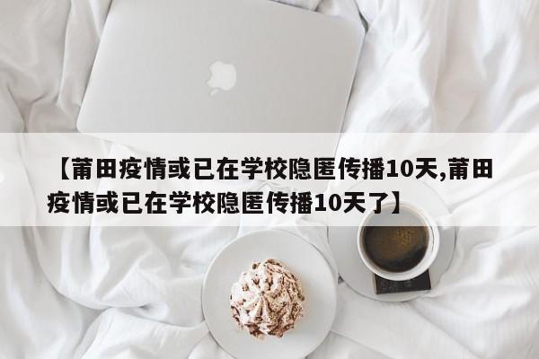 【莆田疫情或已在学校隐匿传播10天,莆田疫情或已在学校隐匿传播10天了】
