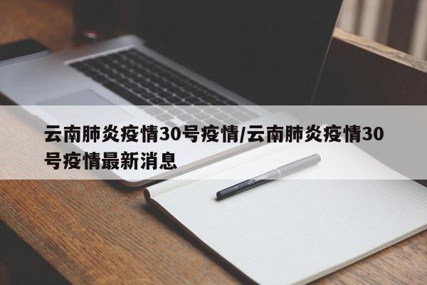 云南肺炎疫情30号疫情/云南肺炎疫情30号疫情最新消息