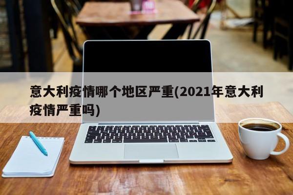 意大利疫情哪个地区严重(2021年意大利疫情严重吗)