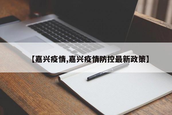 【嘉兴疫情,嘉兴疫情防控最新政策】
