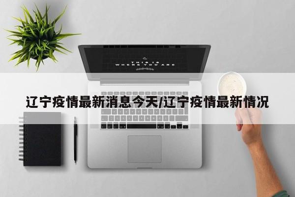 辽宁疫情最新消息今天/辽宁疫情最新情况