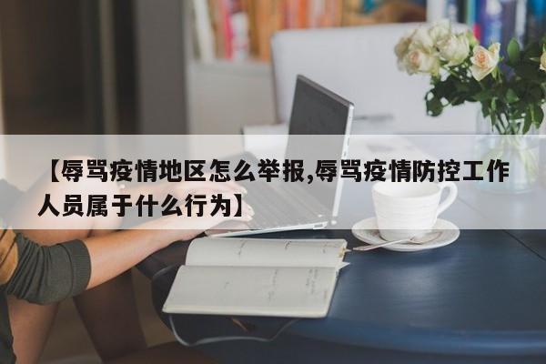 【辱骂疫情地区怎么举报,辱骂疫情防控工作人员属于什么行为】