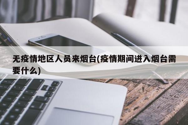 无疫情地区人员来烟台(疫情期间进入烟台需要什么)