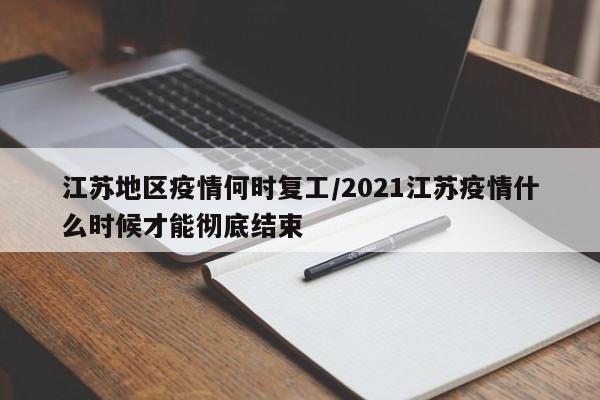 江苏地区疫情何时复工/2021江苏疫情什么时候才能彻底结束