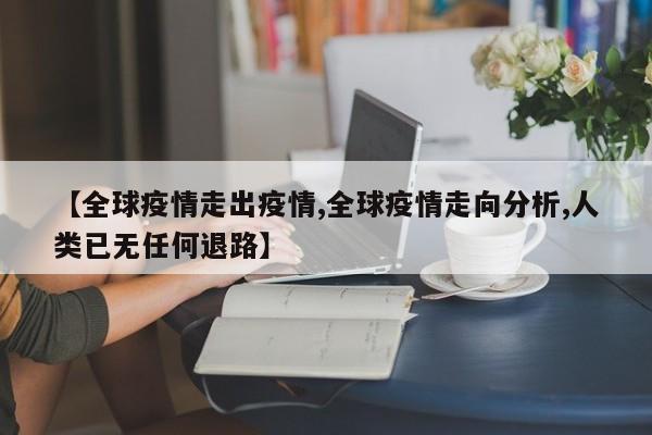 【全球疫情走出疫情,全球疫情走向分析,人类已无任何退路】