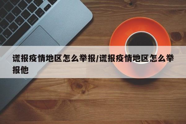 谎报疫情地区怎么举报/谎报疫情地区怎么举报他