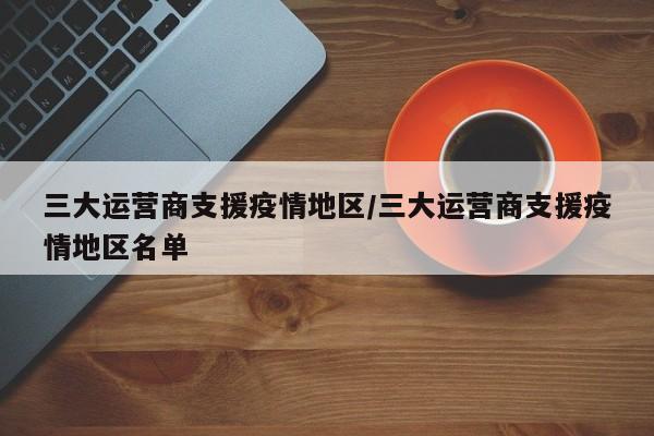 三大运营商支援疫情地区/三大运营商支援疫情地区名单
