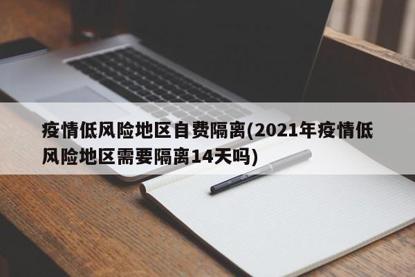 疫情低风险地区自费隔离(2021年疫情低风险地区需要隔离14天吗)