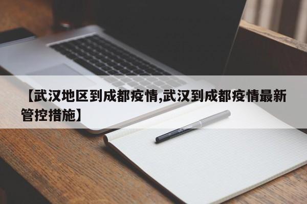 【武汉地区到成都疫情,武汉到成都疫情最新管控措施】