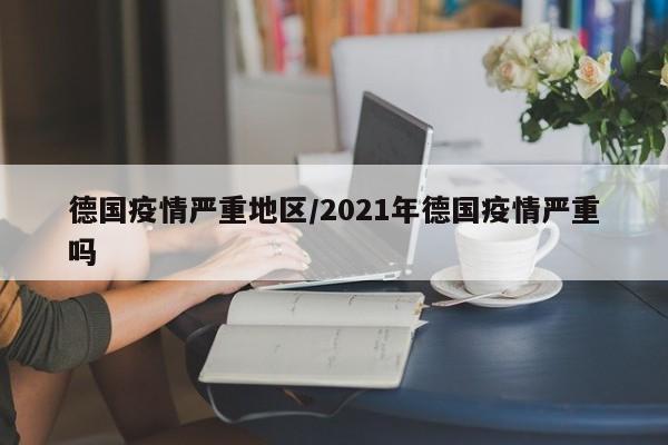 德国疫情严重地区/2021年德国疫情严重吗