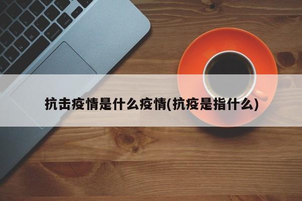 抗击疫情是什么疫情(抗疫是指什么)