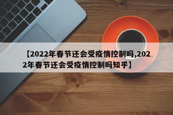 【2022年春节还会受疫情控制吗,2022年春节还会受疫情控制吗知乎】