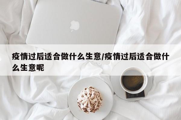 疫情过后适合做什么生意/疫情过后适合做什么生意呢