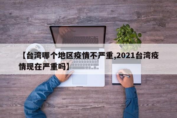 【台湾哪个地区疫情不严重,2021台湾疫情现在严重吗】