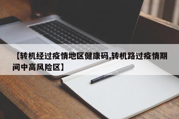 【转机经过疫情地区健康码,转机路过疫情期间中高风险区】