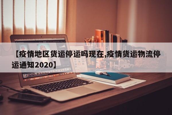 【疫情地区货运停运吗现在,疫情货运物流停运通知2020】